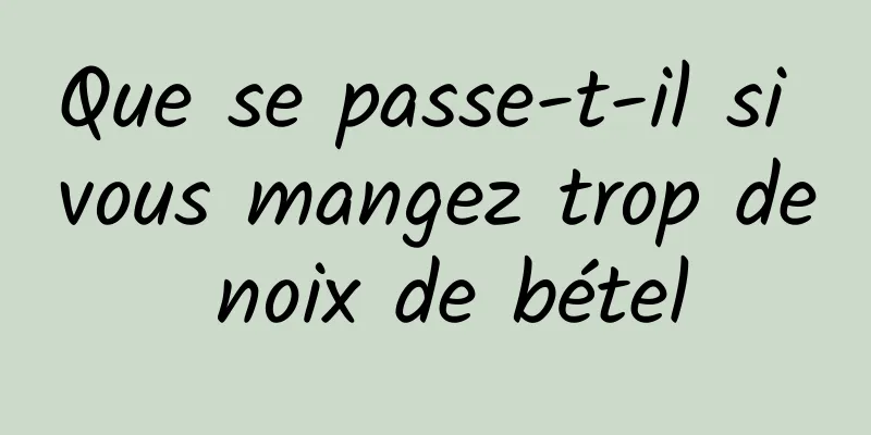 Que se passe-t-il si vous mangez trop de noix de bétel
