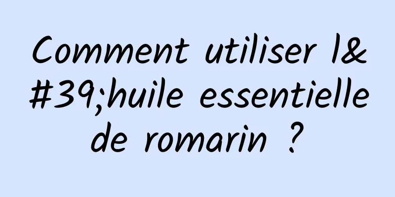 Comment utiliser l'huile essentielle de romarin ? 
