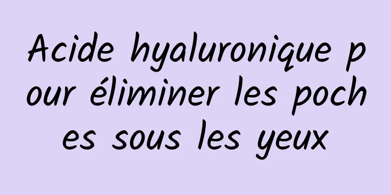 Acide hyaluronique pour éliminer les poches sous les yeux