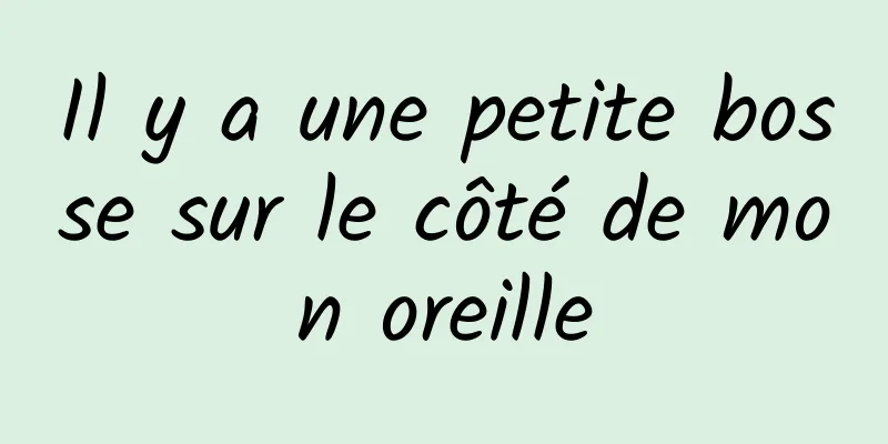Il y a une petite bosse sur le côté de mon oreille