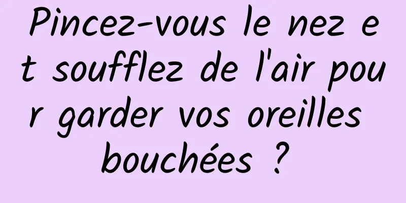 Pincez-vous le nez et soufflez de l'air pour garder vos oreilles bouchées ? 