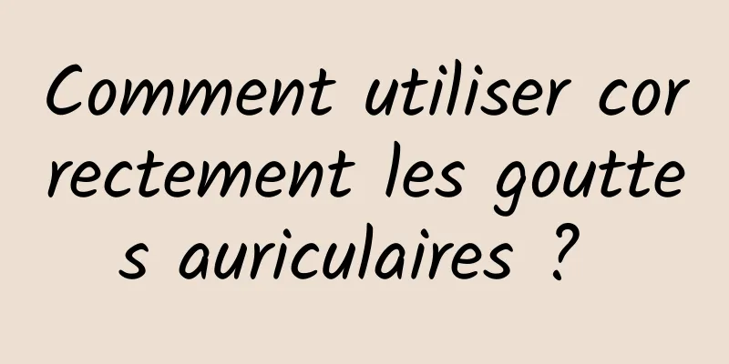 Comment utiliser correctement les gouttes auriculaires ? 