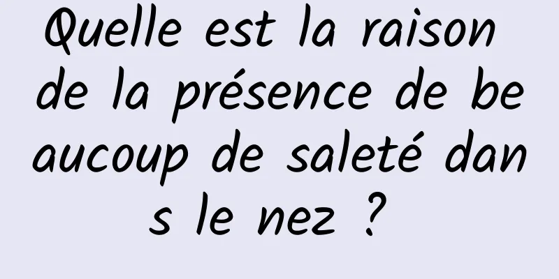 Quelle est la raison de la présence de beaucoup de saleté dans le nez ? 