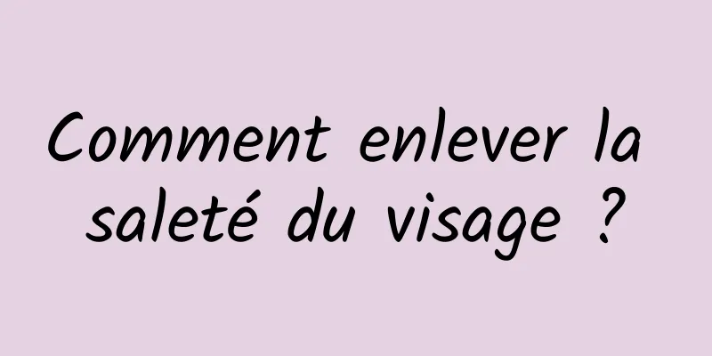 Comment enlever la saleté du visage ?