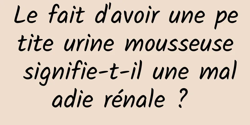 Le fait d'avoir une petite urine mousseuse signifie-t-il une maladie rénale ? 