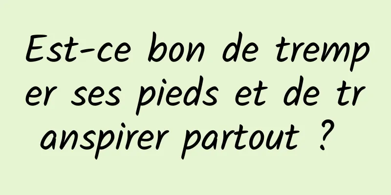 Est-ce bon de tremper ses pieds et de transpirer partout ? 