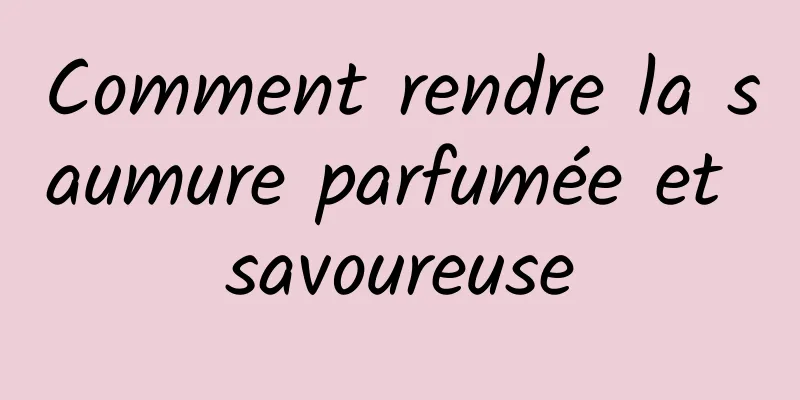 Comment rendre la saumure parfumée et savoureuse