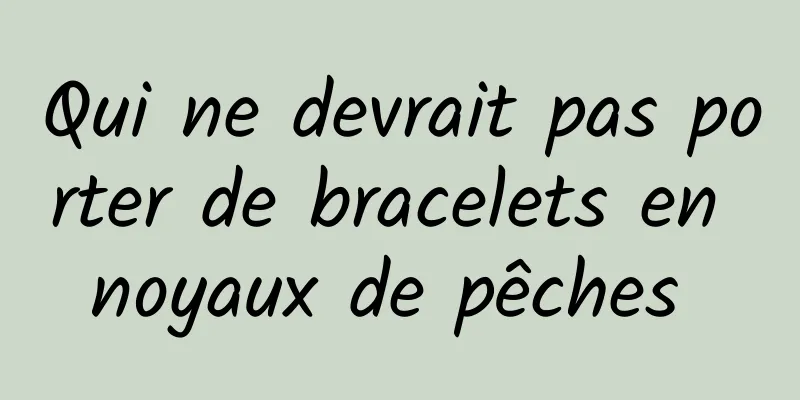 Qui ne devrait pas porter de bracelets en noyaux de pêches 