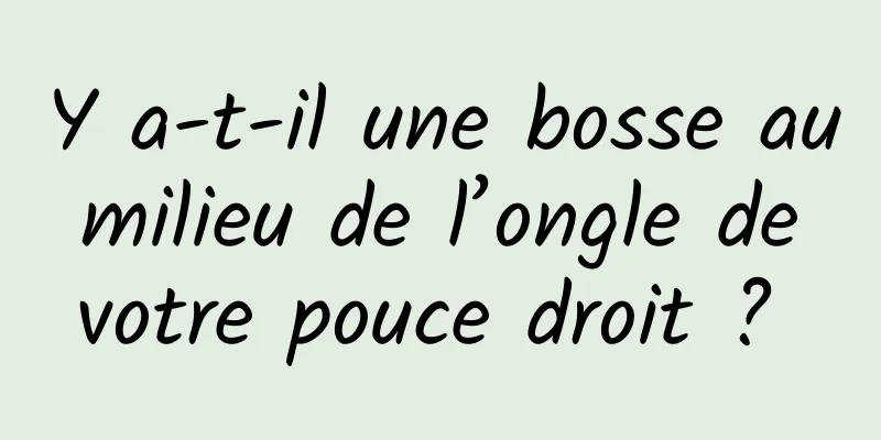 Y a-t-il une bosse au milieu de l’ongle de votre pouce droit ? 