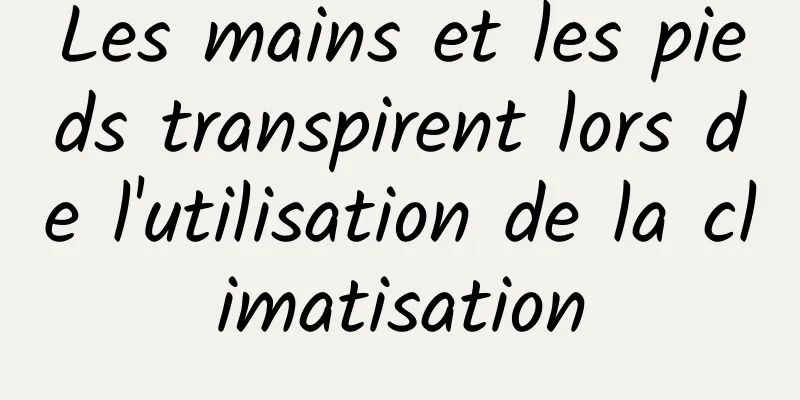Les mains et les pieds transpirent lors de l'utilisation de la climatisation