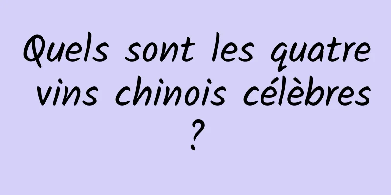 Quels sont les quatre vins chinois célèbres ? 