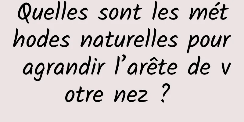 Quelles sont les méthodes naturelles pour agrandir l’arête de votre nez ? 