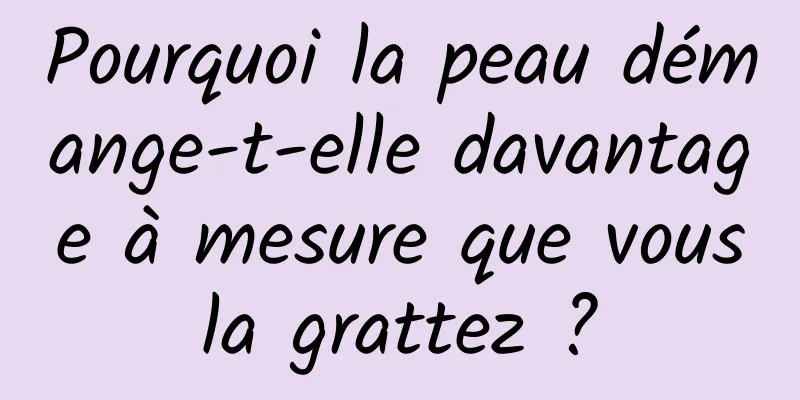 Pourquoi la peau démange-t-elle davantage à mesure que vous la grattez ? 