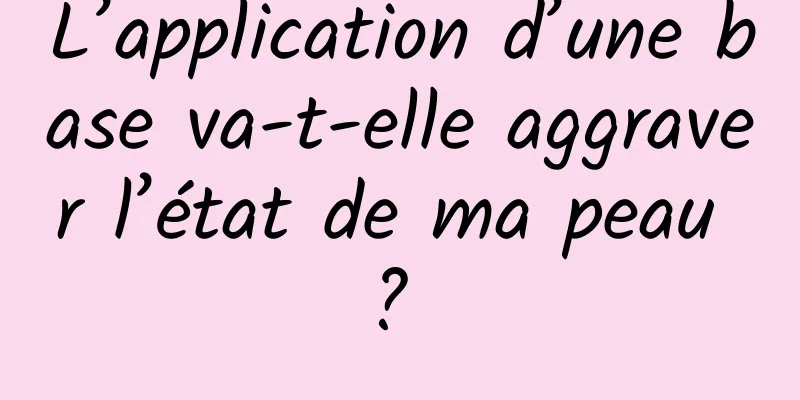 L’application d’une base va-t-elle aggraver l’état de ma peau ? 