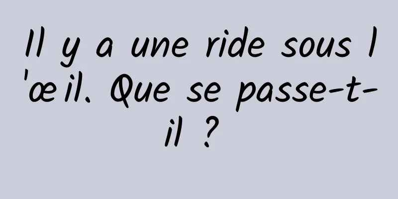 Il y a une ride sous l'œil. Que se passe-t-il ? 