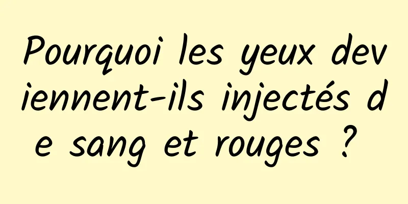 Pourquoi les yeux deviennent-ils injectés de sang et rouges ? 
