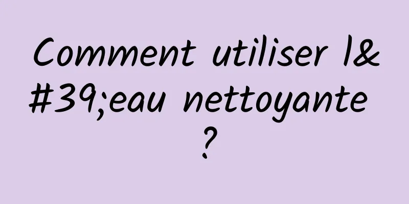 Comment utiliser l'eau nettoyante ?
