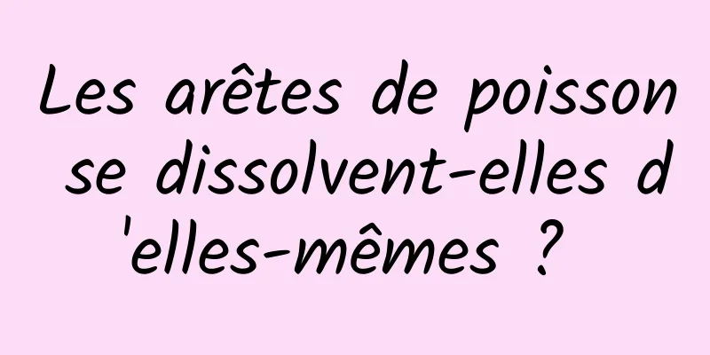 Les arêtes de poisson se dissolvent-elles d'elles-mêmes ? 
