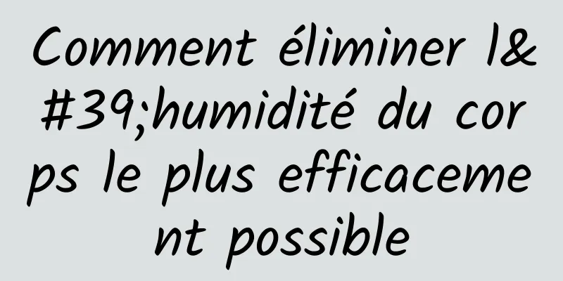 Comment éliminer l'humidité du corps le plus efficacement possible