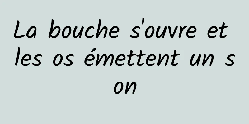 La bouche s'ouvre et les os émettent un son