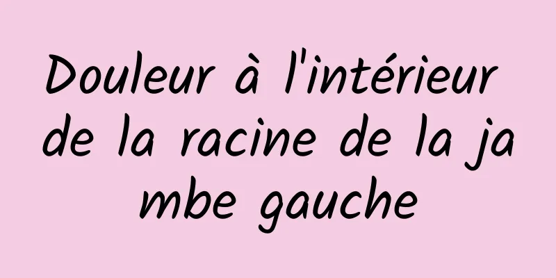 Douleur à l'intérieur de la racine de la jambe gauche