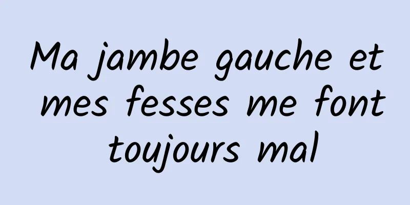 Ma jambe gauche et mes fesses me font toujours mal
