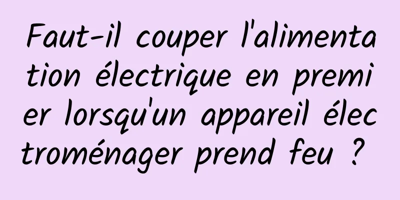 Faut-il couper l'alimentation électrique en premier lorsqu'un appareil électroménager prend feu ? 