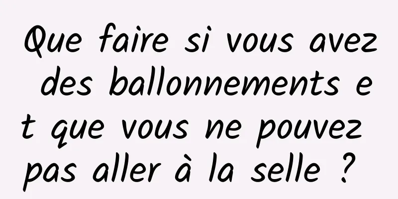 Que faire si vous avez des ballonnements et que vous ne pouvez pas aller à la selle ? 