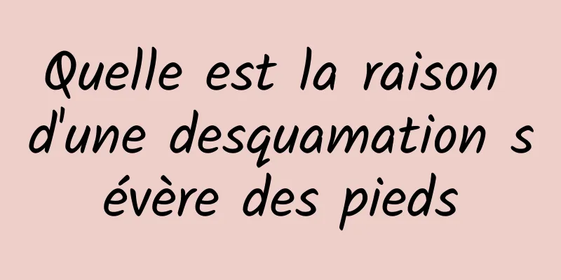Quelle est la raison d'une desquamation sévère des pieds