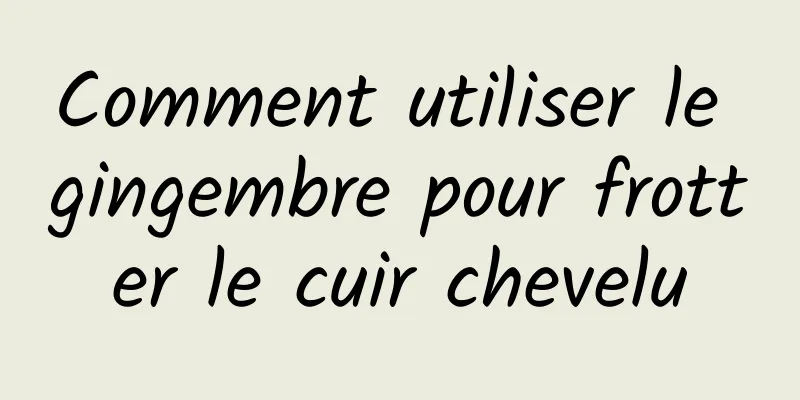 Comment utiliser le gingembre pour frotter le cuir chevelu