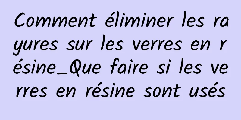 Comment éliminer les rayures sur les verres en résine_Que faire si les verres en résine sont usés