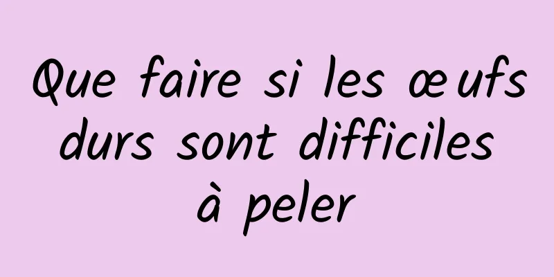 Que faire si les œufs durs sont difficiles à peler