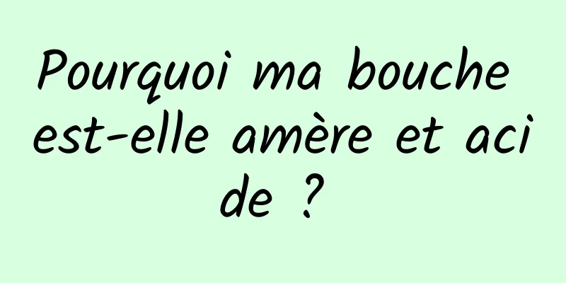 Pourquoi ma bouche est-elle amère et acide ? 