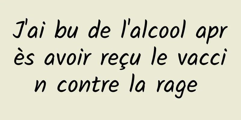 J'ai bu de l'alcool après avoir reçu le vaccin contre la rage 