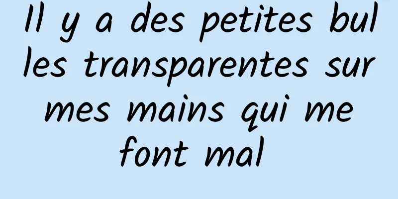 Il y a des petites bulles transparentes sur mes mains qui me font mal 