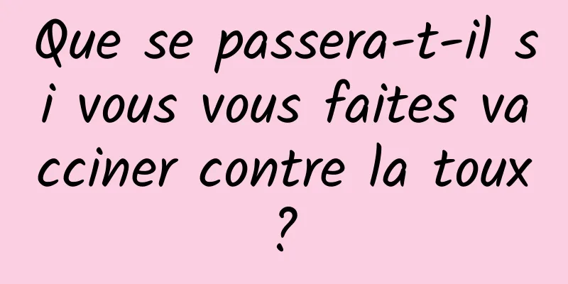 Que se passera-t-il si vous vous faites vacciner contre la toux ? 