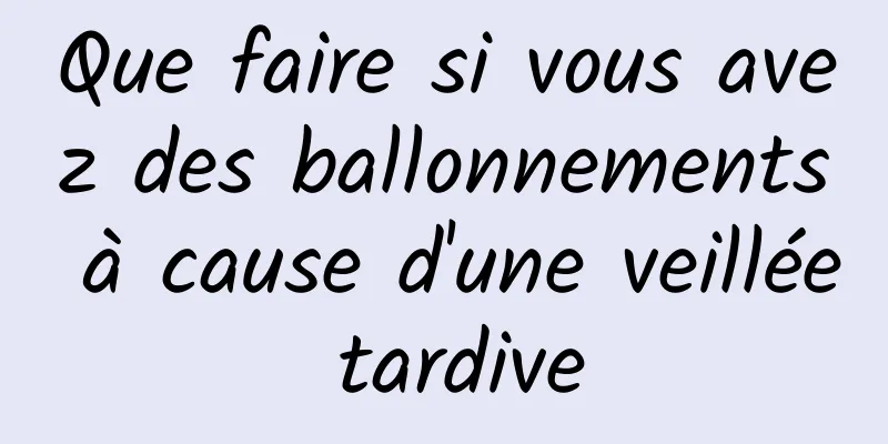 Que faire si vous avez des ballonnements à cause d'une veillée tardive