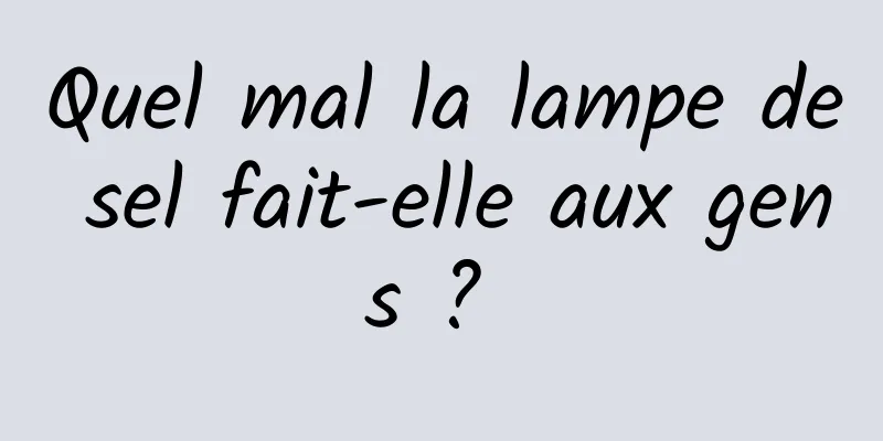 Quel mal la lampe de sel fait-elle aux gens ? 