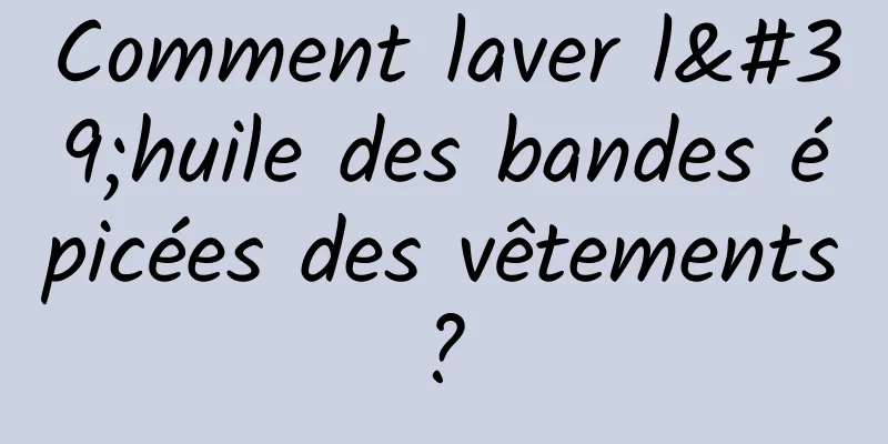Comment laver l'huile des bandes épicées des vêtements ? 