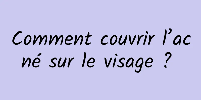 Comment couvrir l’acné sur le visage ? 