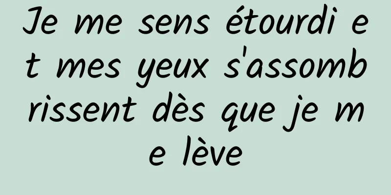 Je me sens étourdi et mes yeux s'assombrissent dès que je me lève