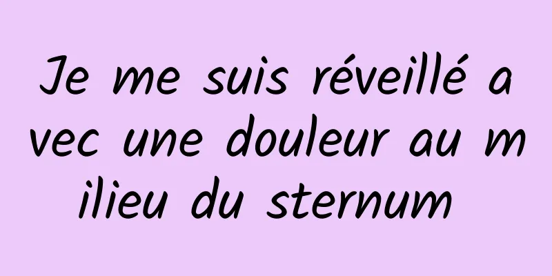 Je me suis réveillé avec une douleur au milieu du sternum 