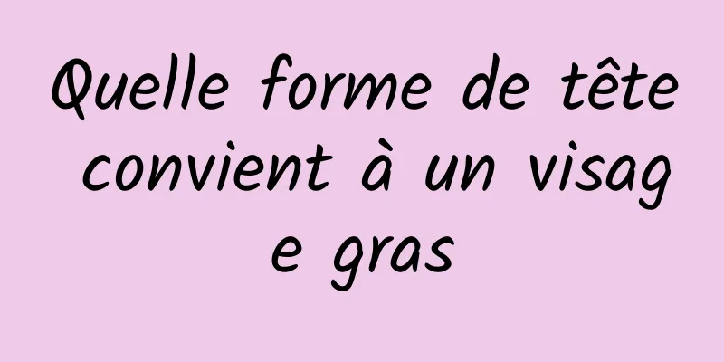 Quelle forme de tête convient à un visage gras