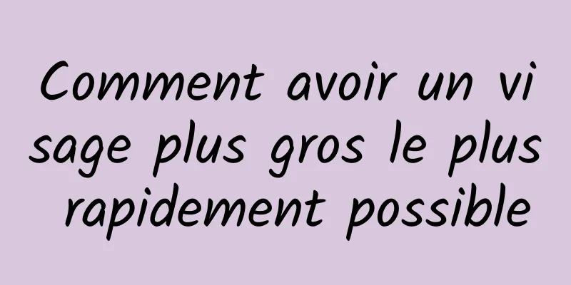 Comment avoir un visage plus gros le plus rapidement possible