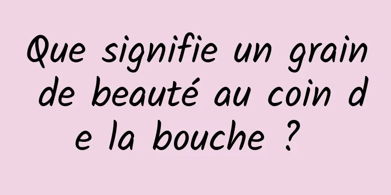 Que signifie un grain de beauté au coin de la bouche ? 