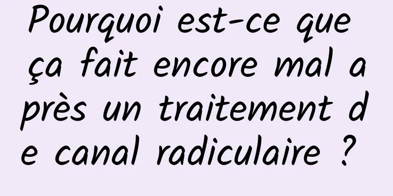 Pourquoi est-ce que ça fait encore mal après un traitement de canal radiculaire ? 