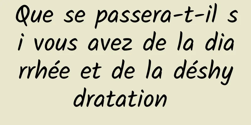 Que se passera-t-il si vous avez de la diarrhée et de la déshydratation 