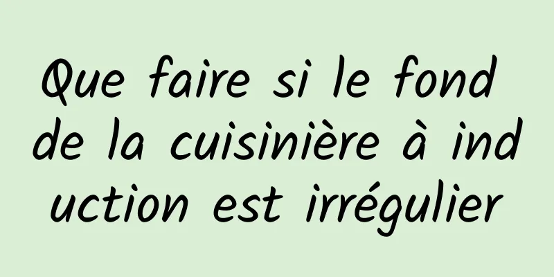 Que faire si le fond de la cuisinière à induction est irrégulier