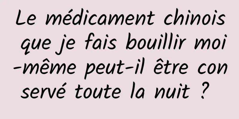 Le médicament chinois que je fais bouillir moi-même peut-il être conservé toute la nuit ? 