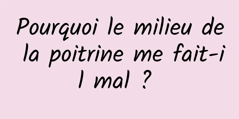 Pourquoi le milieu de la poitrine me fait-il mal ? 